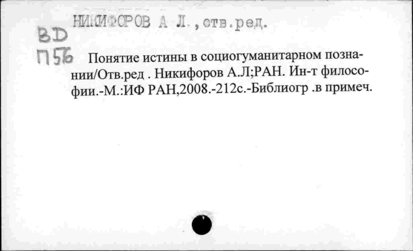 ﻿_ _ НИЛ/СРОВ А
Ы>
Л ,отв.ред.
П Понятие истины в социогуманитарном позна-нии/Отв.ред . Никифоров А.Л;РАН. Ин-т филосо-фии.-М.:ИФ РАН,2008.-212с.-Библиогр .в примеч.